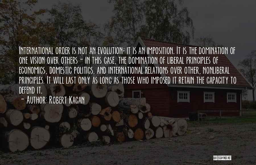 Robert Kagan Quotes: International Order Is Not An Evolution; It Is An Imposition. It Is The Domination Of One Vision Over Others- In