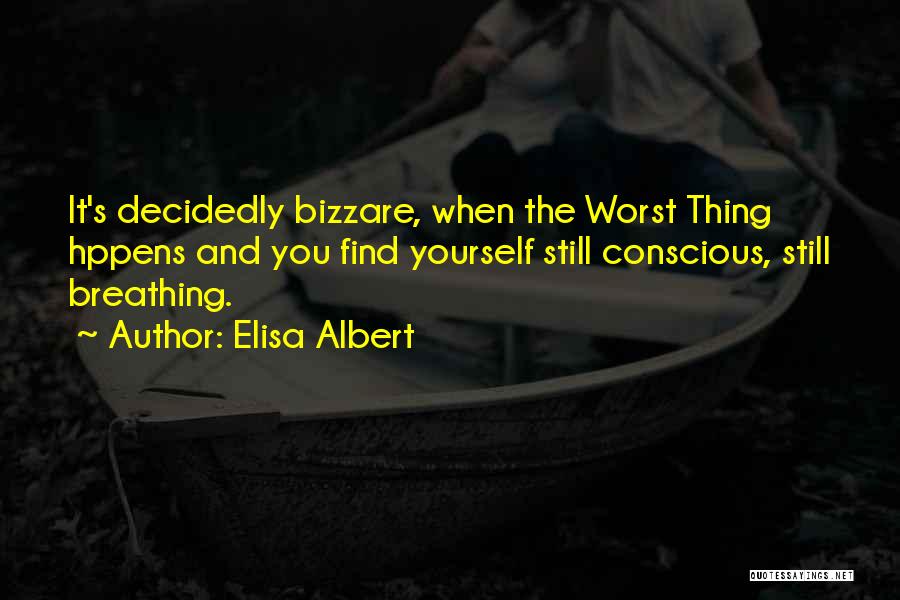 Elisa Albert Quotes: It's Decidedly Bizzare, When The Worst Thing Hppens And You Find Yourself Still Conscious, Still Breathing.