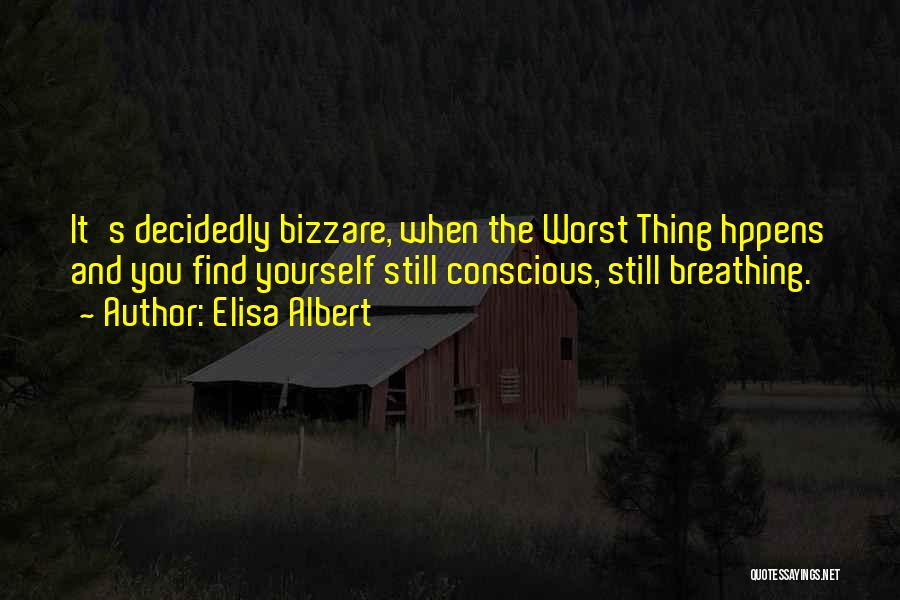 Elisa Albert Quotes: It's Decidedly Bizzare, When The Worst Thing Hppens And You Find Yourself Still Conscious, Still Breathing.