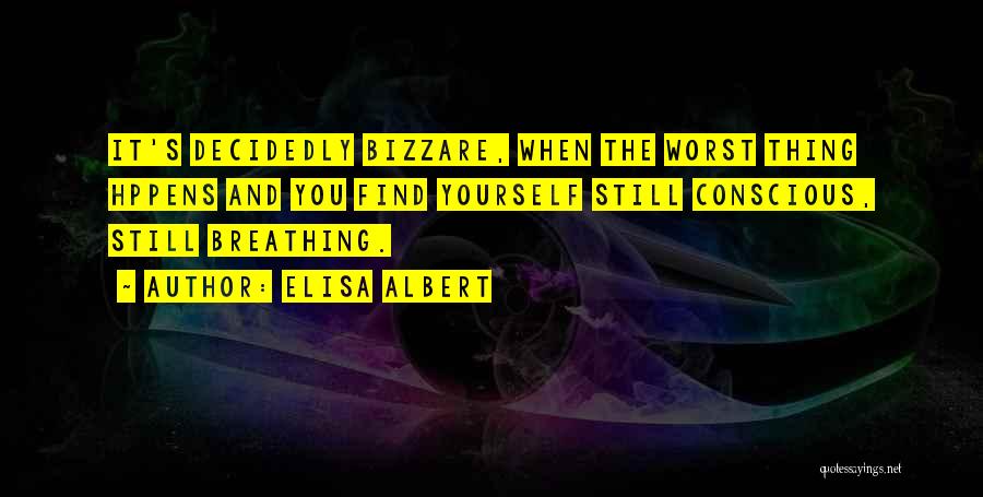Elisa Albert Quotes: It's Decidedly Bizzare, When The Worst Thing Hppens And You Find Yourself Still Conscious, Still Breathing.