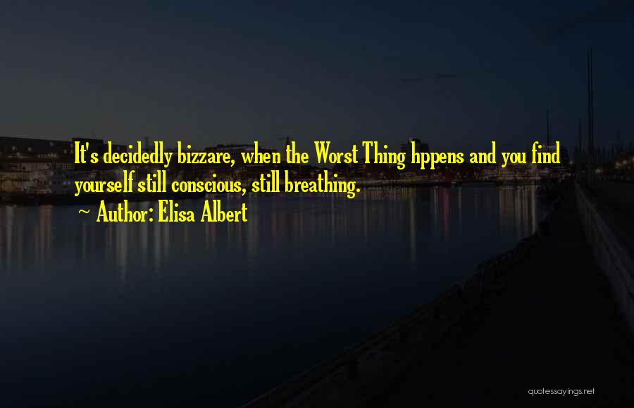 Elisa Albert Quotes: It's Decidedly Bizzare, When The Worst Thing Hppens And You Find Yourself Still Conscious, Still Breathing.