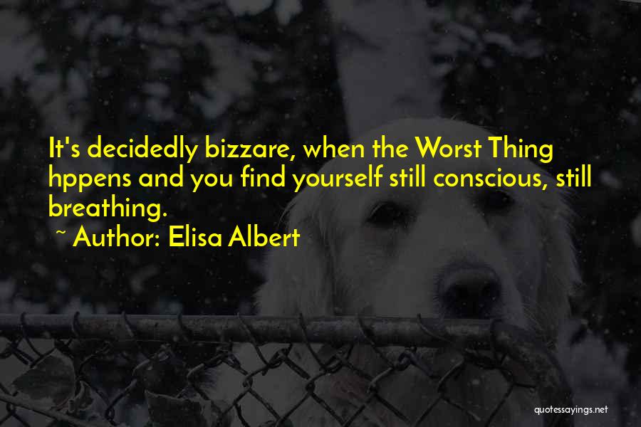 Elisa Albert Quotes: It's Decidedly Bizzare, When The Worst Thing Hppens And You Find Yourself Still Conscious, Still Breathing.