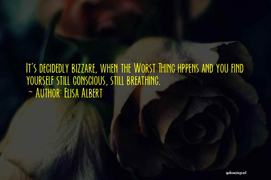 Elisa Albert Quotes: It's Decidedly Bizzare, When The Worst Thing Hppens And You Find Yourself Still Conscious, Still Breathing.