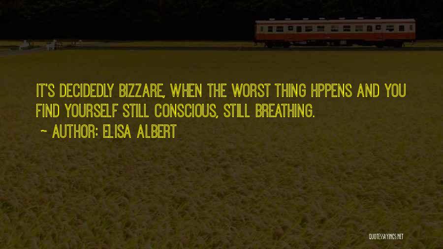 Elisa Albert Quotes: It's Decidedly Bizzare, When The Worst Thing Hppens And You Find Yourself Still Conscious, Still Breathing.