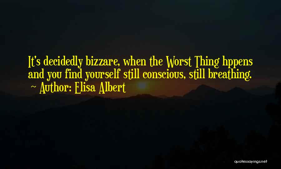 Elisa Albert Quotes: It's Decidedly Bizzare, When The Worst Thing Hppens And You Find Yourself Still Conscious, Still Breathing.