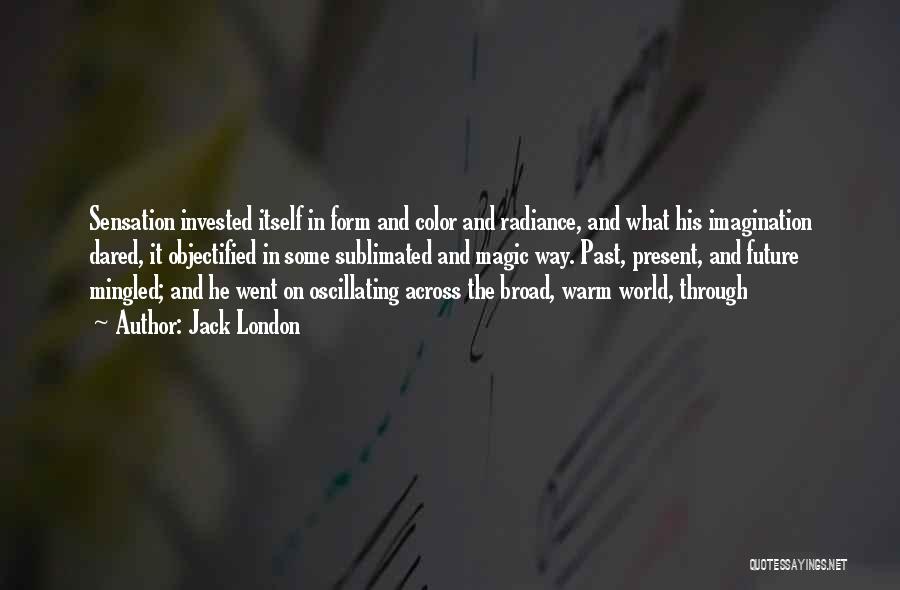 Jack London Quotes: Sensation Invested Itself In Form And Color And Radiance, And What His Imagination Dared, It Objectified In Some Sublimated And