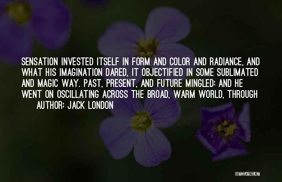 Jack London Quotes: Sensation Invested Itself In Form And Color And Radiance, And What His Imagination Dared, It Objectified In Some Sublimated And