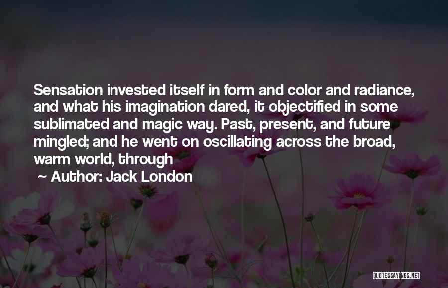 Jack London Quotes: Sensation Invested Itself In Form And Color And Radiance, And What His Imagination Dared, It Objectified In Some Sublimated And