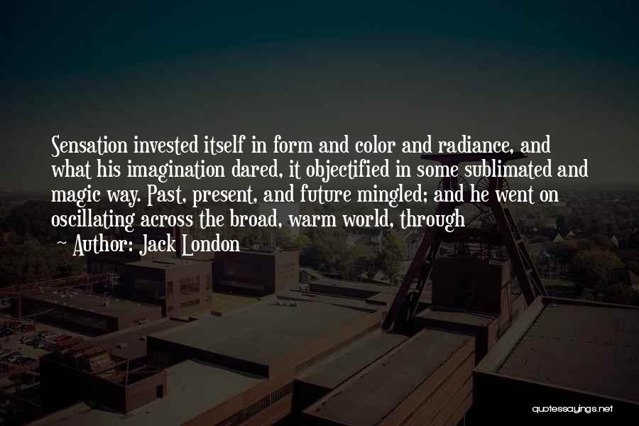 Jack London Quotes: Sensation Invested Itself In Form And Color And Radiance, And What His Imagination Dared, It Objectified In Some Sublimated And