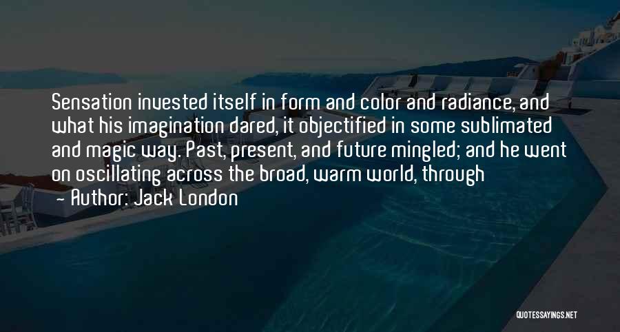 Jack London Quotes: Sensation Invested Itself In Form And Color And Radiance, And What His Imagination Dared, It Objectified In Some Sublimated And