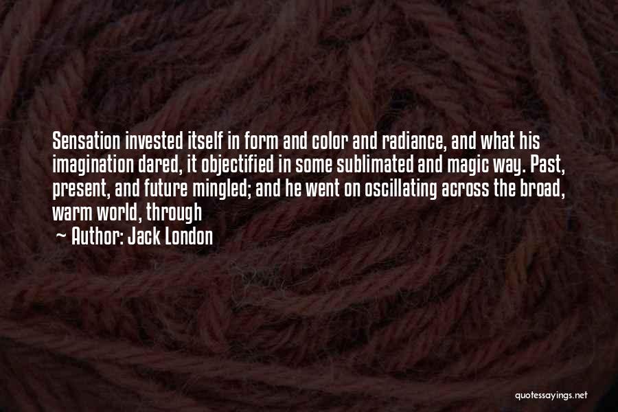 Jack London Quotes: Sensation Invested Itself In Form And Color And Radiance, And What His Imagination Dared, It Objectified In Some Sublimated And