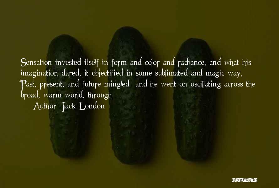 Jack London Quotes: Sensation Invested Itself In Form And Color And Radiance, And What His Imagination Dared, It Objectified In Some Sublimated And