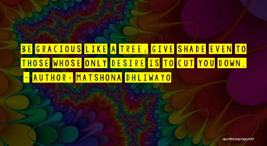 Matshona Dhliwayo Quotes: Be Gracious Like A Tree; Give Shade Even To Those Whose Only Desire Is To Cut You Down.