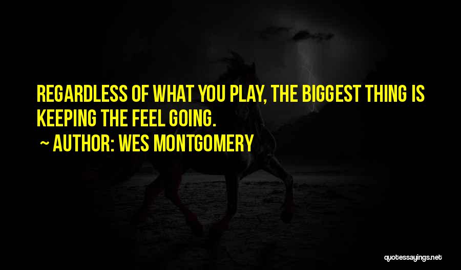 Wes Montgomery Quotes: Regardless Of What You Play, The Biggest Thing Is Keeping The Feel Going.