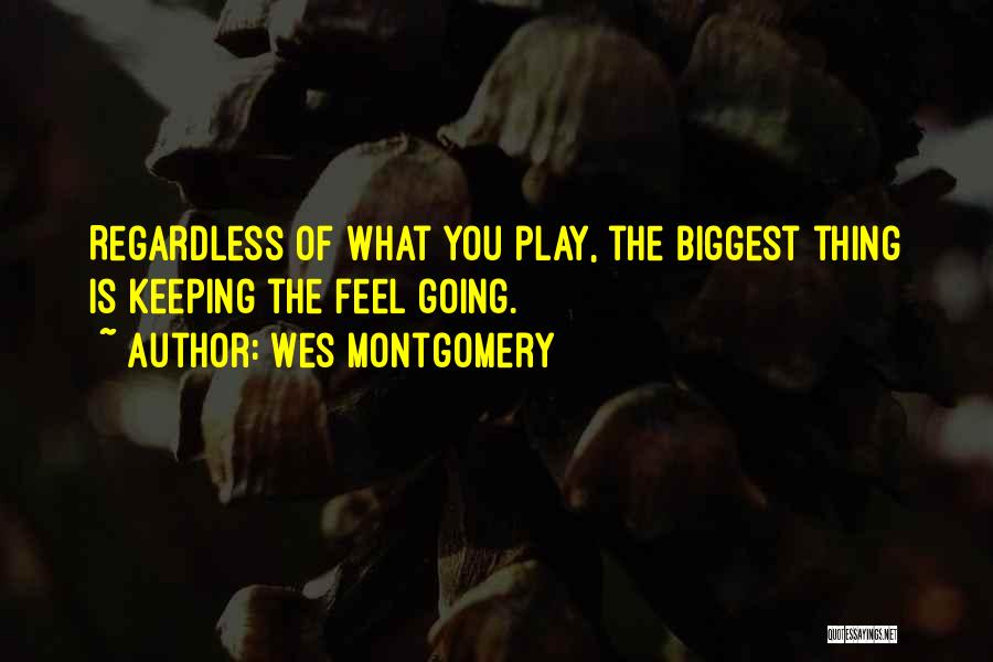 Wes Montgomery Quotes: Regardless Of What You Play, The Biggest Thing Is Keeping The Feel Going.