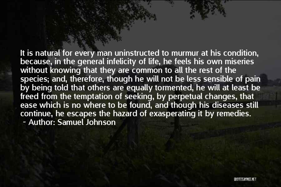 Samuel Johnson Quotes: It Is Natural For Every Man Uninstructed To Murmur At His Condition, Because, In The General Infelicity Of Life, He