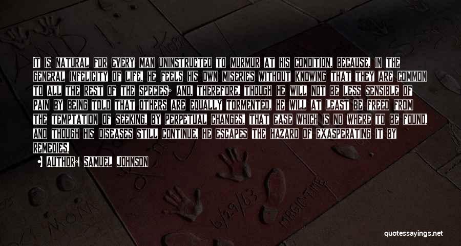 Samuel Johnson Quotes: It Is Natural For Every Man Uninstructed To Murmur At His Condition, Because, In The General Infelicity Of Life, He