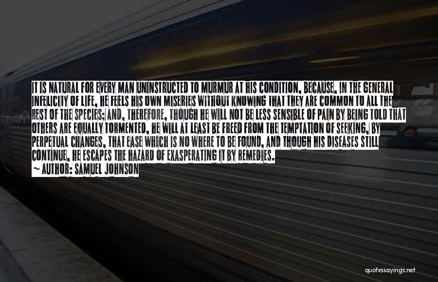 Samuel Johnson Quotes: It Is Natural For Every Man Uninstructed To Murmur At His Condition, Because, In The General Infelicity Of Life, He