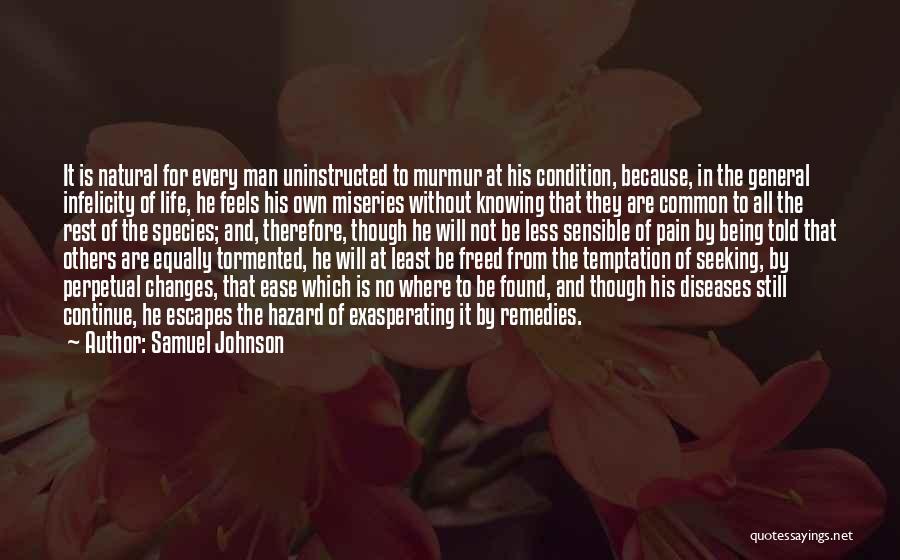 Samuel Johnson Quotes: It Is Natural For Every Man Uninstructed To Murmur At His Condition, Because, In The General Infelicity Of Life, He