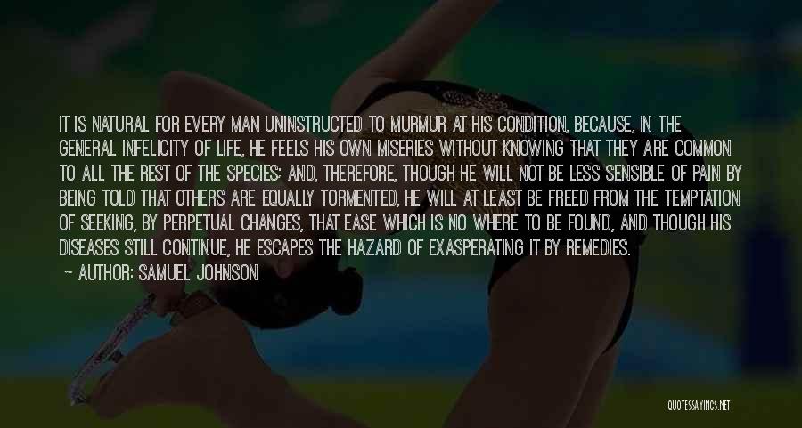 Samuel Johnson Quotes: It Is Natural For Every Man Uninstructed To Murmur At His Condition, Because, In The General Infelicity Of Life, He