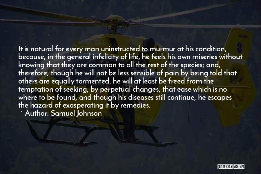 Samuel Johnson Quotes: It Is Natural For Every Man Uninstructed To Murmur At His Condition, Because, In The General Infelicity Of Life, He