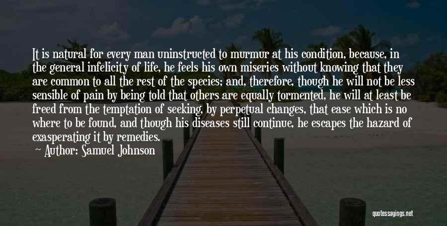 Samuel Johnson Quotes: It Is Natural For Every Man Uninstructed To Murmur At His Condition, Because, In The General Infelicity Of Life, He