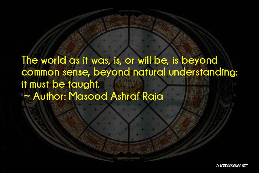 Masood Ashraf Raja Quotes: The World As It Was, Is, Or Will Be, Is Beyond Common Sense, Beyond Natural Understanding: It Must Be Taught.