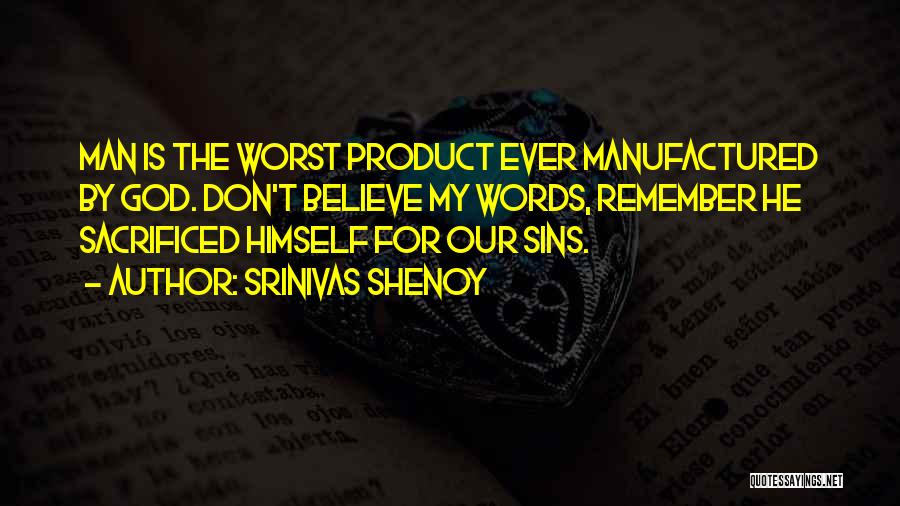 Srinivas Shenoy Quotes: Man Is The Worst Product Ever Manufactured By God. Don't Believe My Words, Remember He Sacrificed Himself For Our Sins.