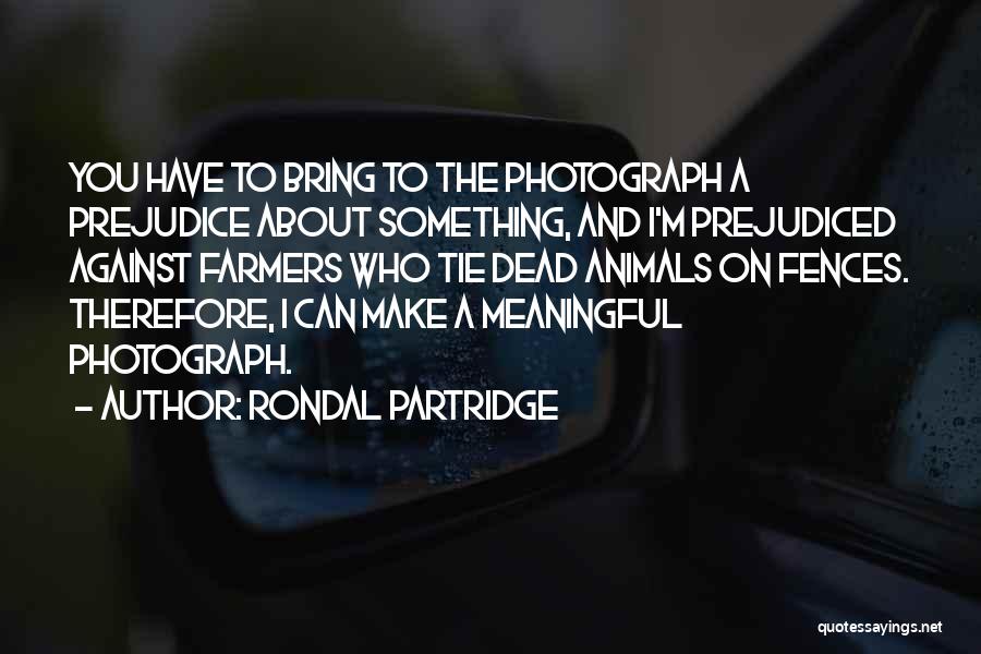 Rondal Partridge Quotes: You Have To Bring To The Photograph A Prejudice About Something, And I'm Prejudiced Against Farmers Who Tie Dead Animals