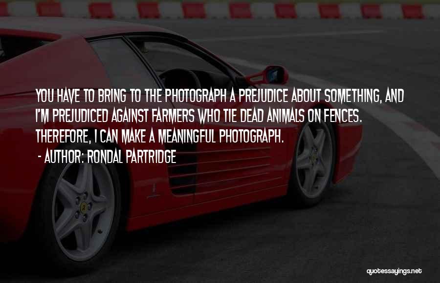 Rondal Partridge Quotes: You Have To Bring To The Photograph A Prejudice About Something, And I'm Prejudiced Against Farmers Who Tie Dead Animals