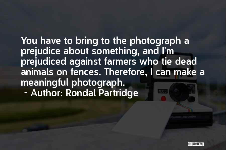 Rondal Partridge Quotes: You Have To Bring To The Photograph A Prejudice About Something, And I'm Prejudiced Against Farmers Who Tie Dead Animals