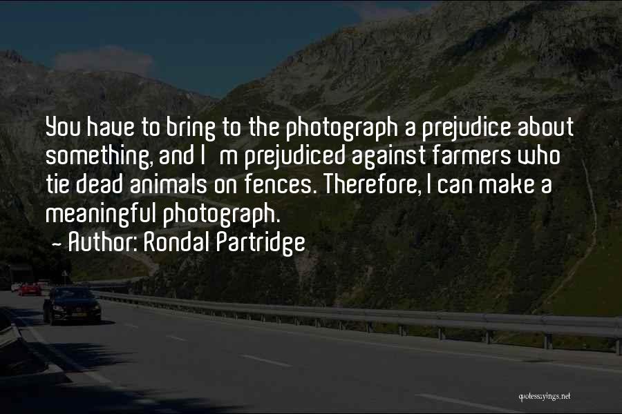 Rondal Partridge Quotes: You Have To Bring To The Photograph A Prejudice About Something, And I'm Prejudiced Against Farmers Who Tie Dead Animals