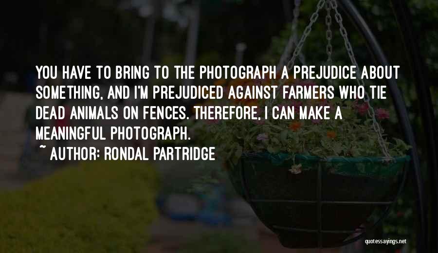 Rondal Partridge Quotes: You Have To Bring To The Photograph A Prejudice About Something, And I'm Prejudiced Against Farmers Who Tie Dead Animals