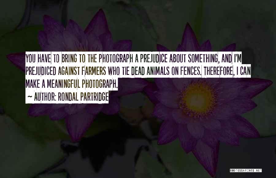 Rondal Partridge Quotes: You Have To Bring To The Photograph A Prejudice About Something, And I'm Prejudiced Against Farmers Who Tie Dead Animals