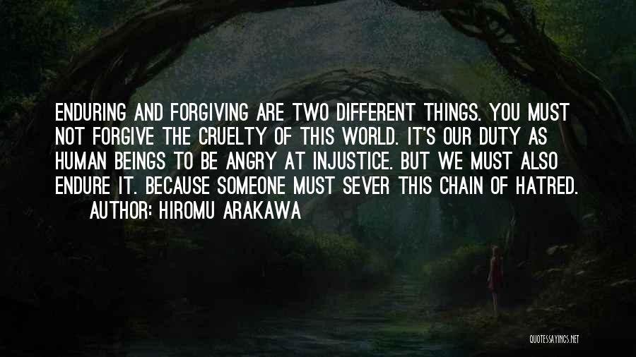 Hiromu Arakawa Quotes: Enduring And Forgiving Are Two Different Things. You Must Not Forgive The Cruelty Of This World. It's Our Duty As