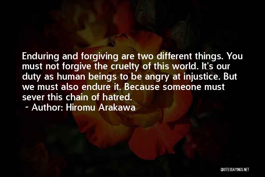 Hiromu Arakawa Quotes: Enduring And Forgiving Are Two Different Things. You Must Not Forgive The Cruelty Of This World. It's Our Duty As