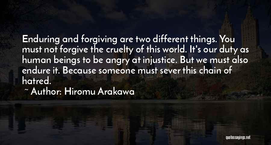 Hiromu Arakawa Quotes: Enduring And Forgiving Are Two Different Things. You Must Not Forgive The Cruelty Of This World. It's Our Duty As