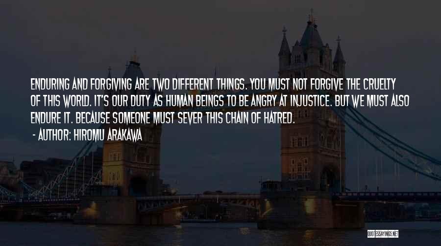 Hiromu Arakawa Quotes: Enduring And Forgiving Are Two Different Things. You Must Not Forgive The Cruelty Of This World. It's Our Duty As