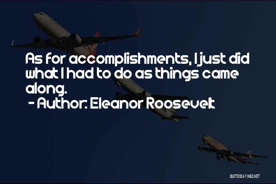 Eleanor Roosevelt Quotes: As For Accomplishments, I Just Did What I Had To Do As Things Came Along.