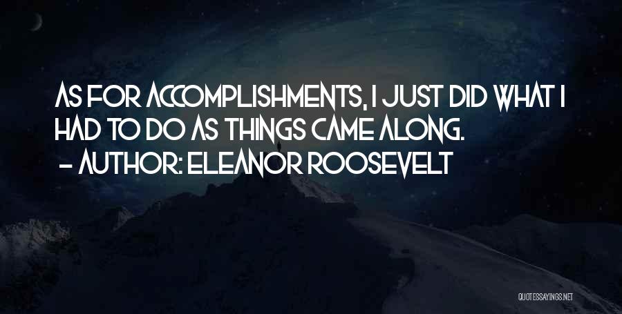 Eleanor Roosevelt Quotes: As For Accomplishments, I Just Did What I Had To Do As Things Came Along.