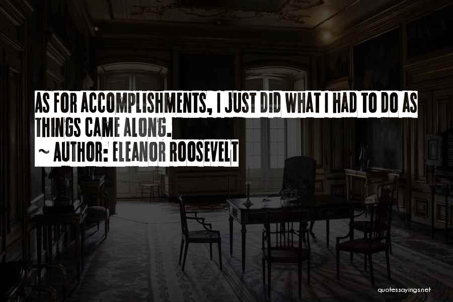 Eleanor Roosevelt Quotes: As For Accomplishments, I Just Did What I Had To Do As Things Came Along.