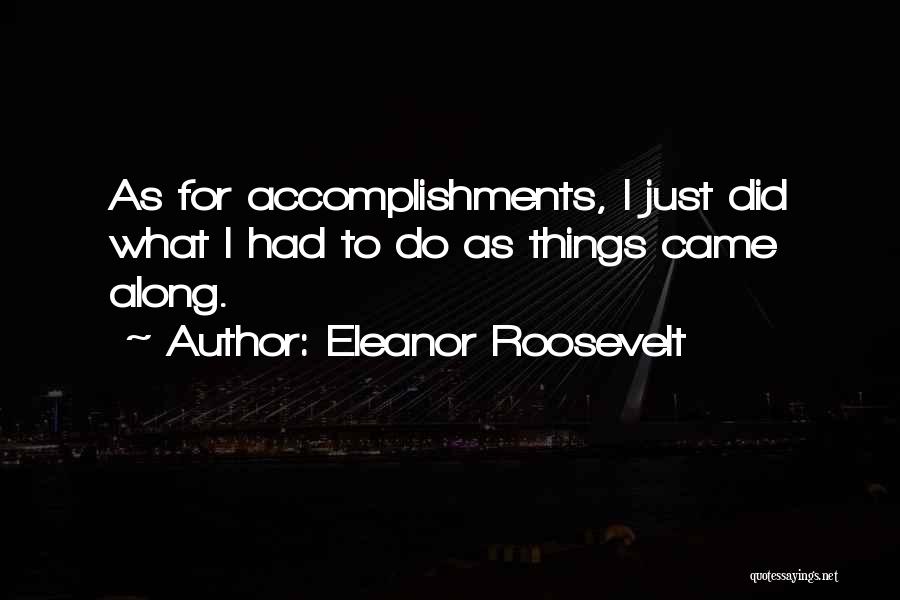 Eleanor Roosevelt Quotes: As For Accomplishments, I Just Did What I Had To Do As Things Came Along.