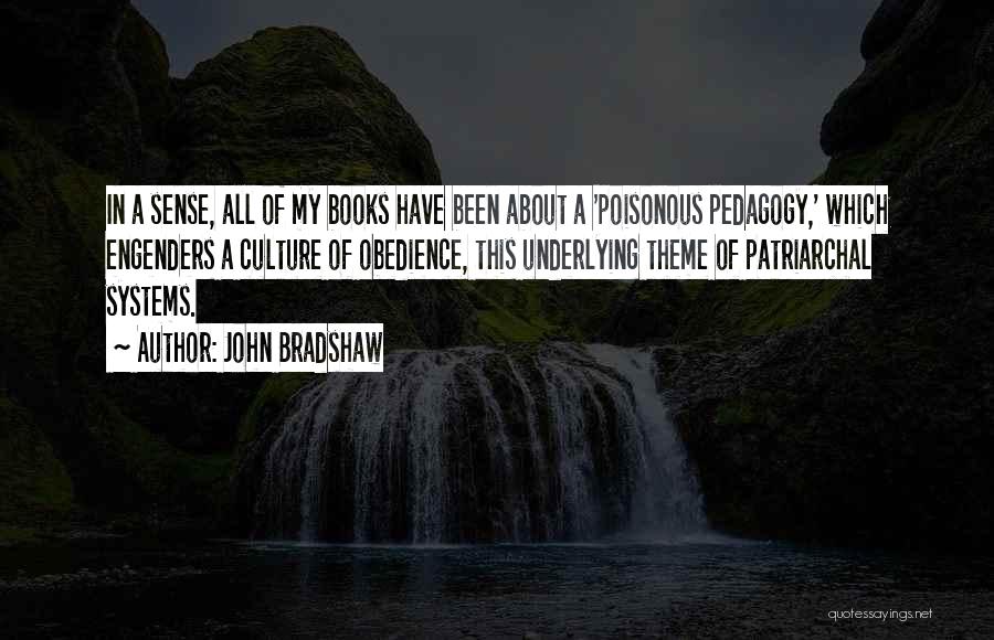 John Bradshaw Quotes: In A Sense, All Of My Books Have Been About A 'poisonous Pedagogy,' Which Engenders A Culture Of Obedience, This