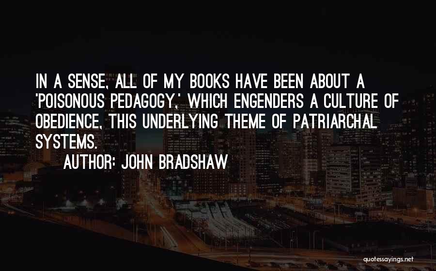 John Bradshaw Quotes: In A Sense, All Of My Books Have Been About A 'poisonous Pedagogy,' Which Engenders A Culture Of Obedience, This