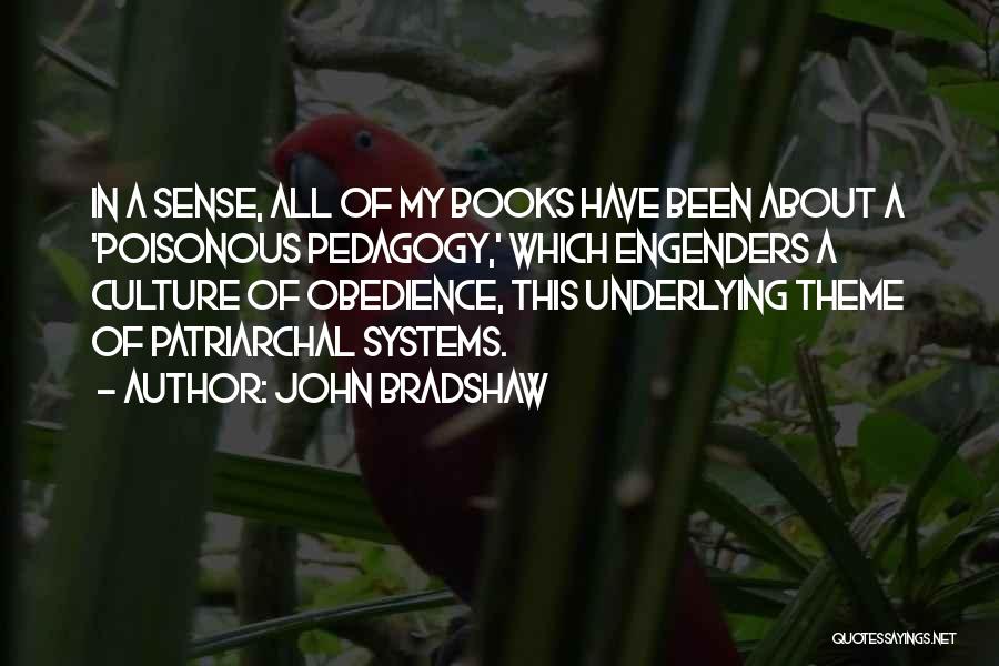 John Bradshaw Quotes: In A Sense, All Of My Books Have Been About A 'poisonous Pedagogy,' Which Engenders A Culture Of Obedience, This