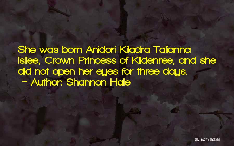 Shannon Hale Quotes: She Was Born Anidori-kiladra Talianna Isilee, Crown Princess Of Kildenree, And She Did Not Open Her Eyes For Three Days.