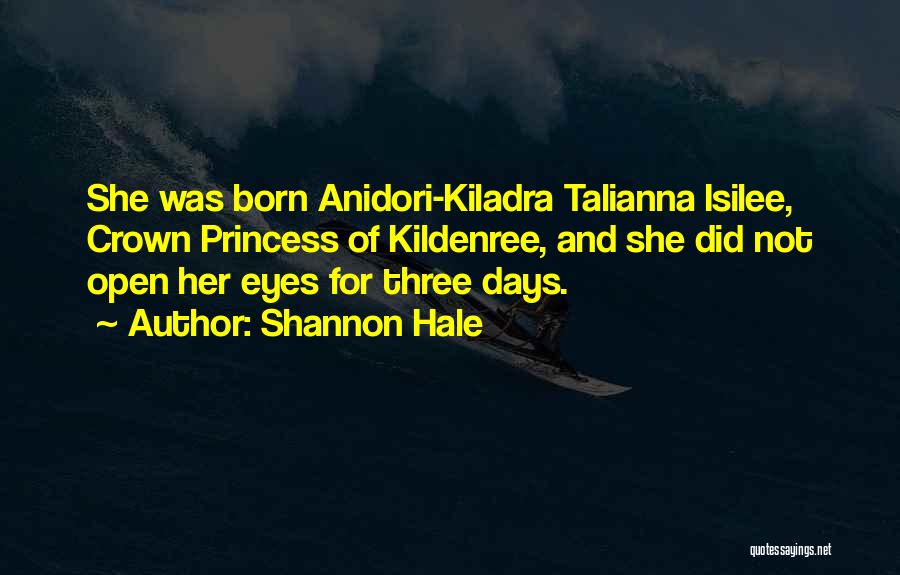 Shannon Hale Quotes: She Was Born Anidori-kiladra Talianna Isilee, Crown Princess Of Kildenree, And She Did Not Open Her Eyes For Three Days.