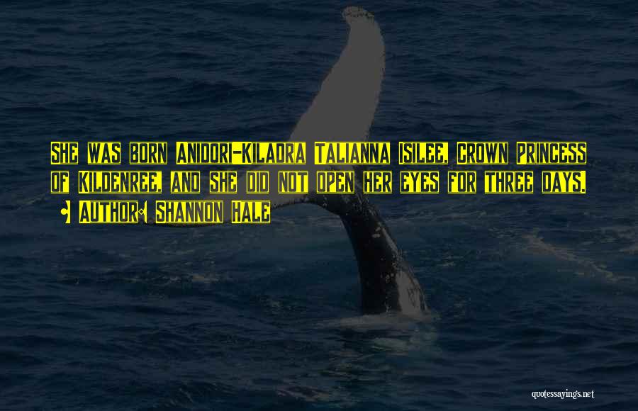 Shannon Hale Quotes: She Was Born Anidori-kiladra Talianna Isilee, Crown Princess Of Kildenree, And She Did Not Open Her Eyes For Three Days.