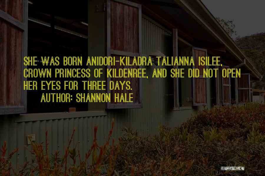 Shannon Hale Quotes: She Was Born Anidori-kiladra Talianna Isilee, Crown Princess Of Kildenree, And She Did Not Open Her Eyes For Three Days.