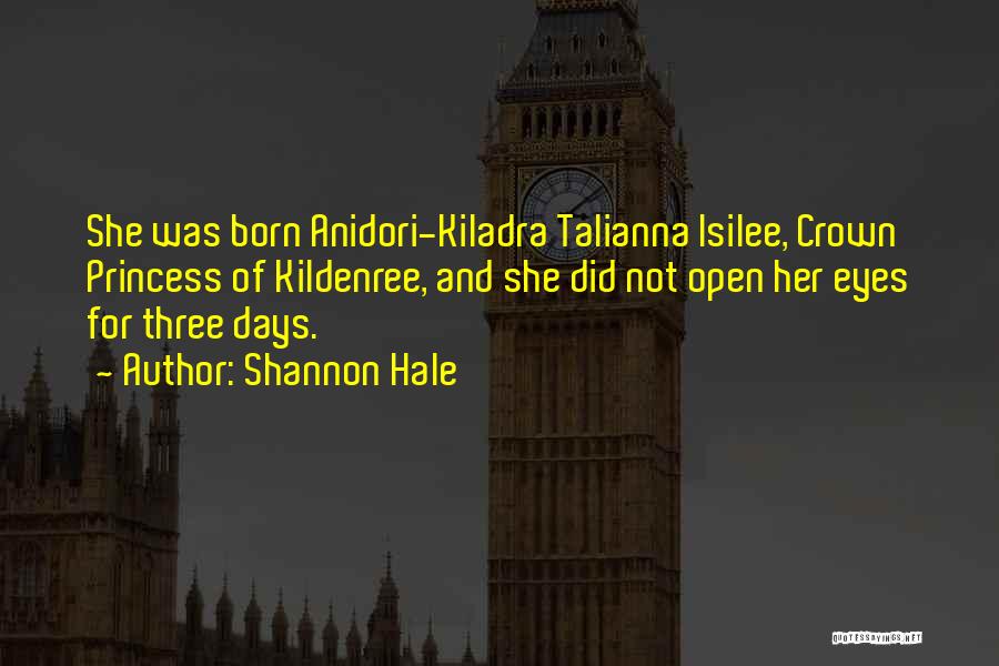 Shannon Hale Quotes: She Was Born Anidori-kiladra Talianna Isilee, Crown Princess Of Kildenree, And She Did Not Open Her Eyes For Three Days.